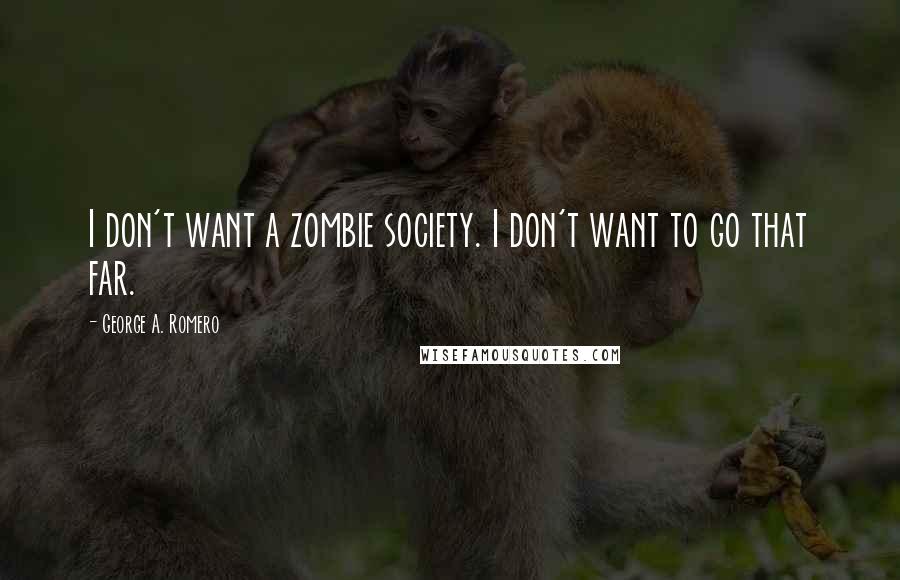 George A. Romero Quotes: I don't want a zombie society. I don't want to go that far.