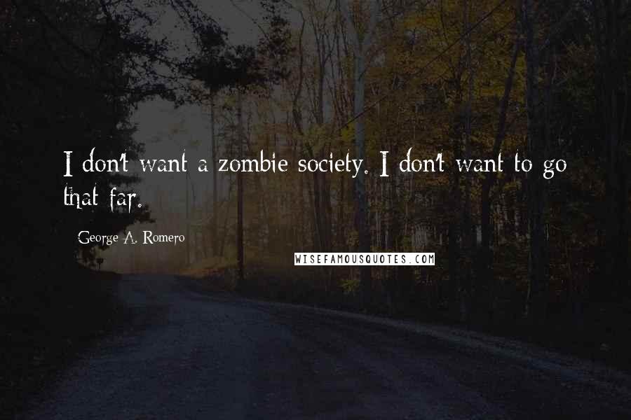 George A. Romero Quotes: I don't want a zombie society. I don't want to go that far.