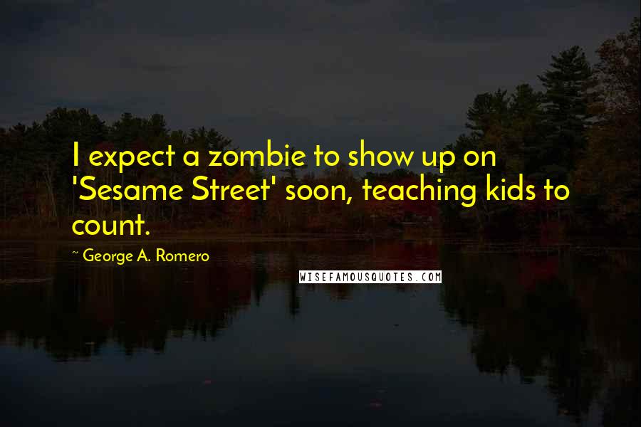 George A. Romero Quotes: I expect a zombie to show up on 'Sesame Street' soon, teaching kids to count.