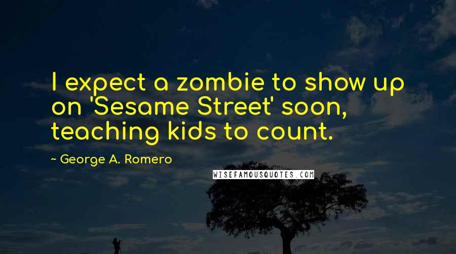 George A. Romero Quotes: I expect a zombie to show up on 'Sesame Street' soon, teaching kids to count.