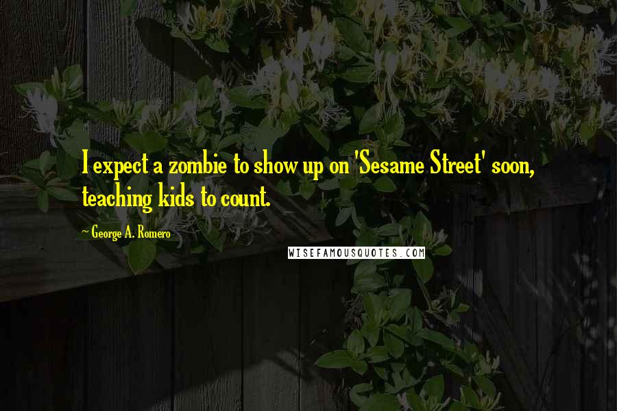 George A. Romero Quotes: I expect a zombie to show up on 'Sesame Street' soon, teaching kids to count.