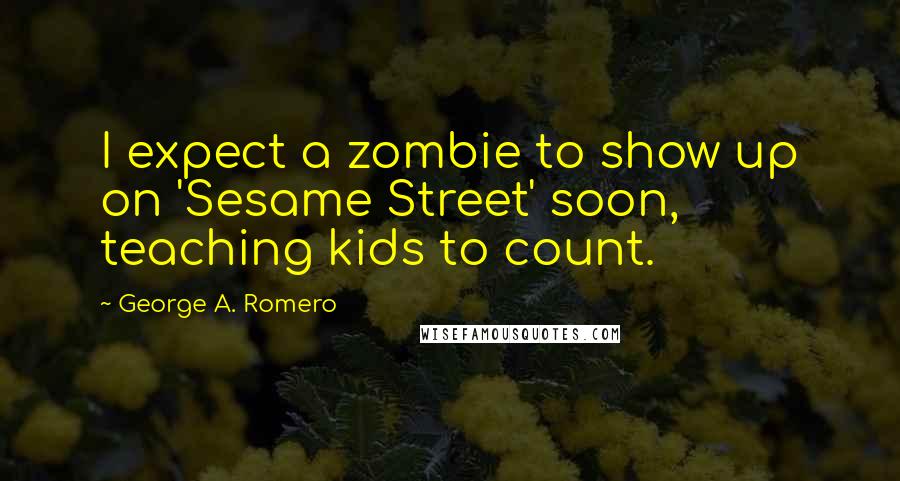 George A. Romero Quotes: I expect a zombie to show up on 'Sesame Street' soon, teaching kids to count.