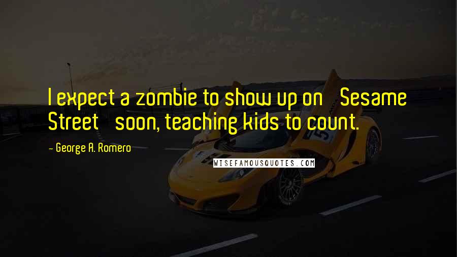 George A. Romero Quotes: I expect a zombie to show up on 'Sesame Street' soon, teaching kids to count.