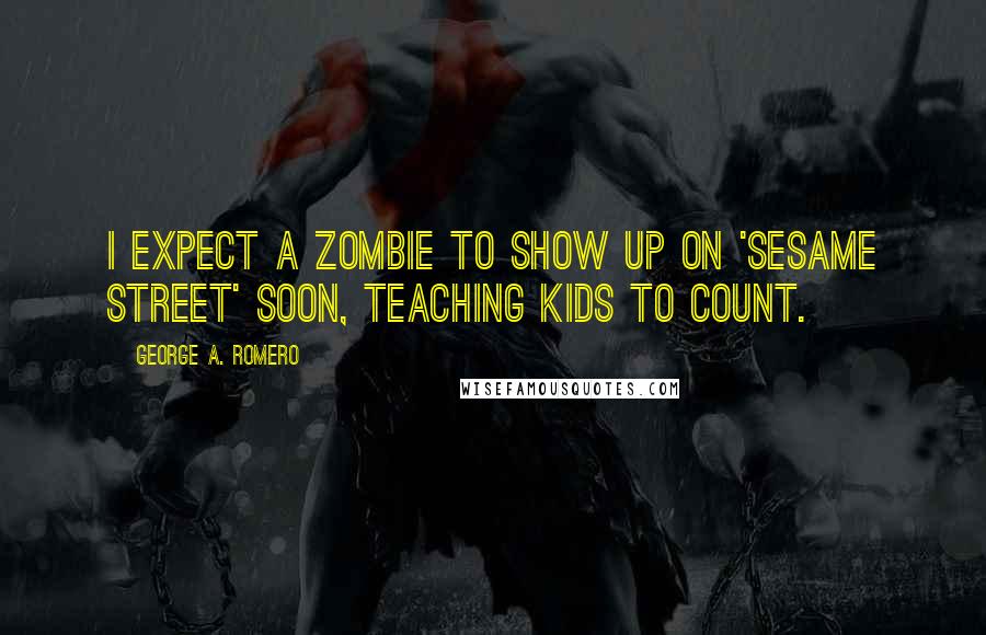 George A. Romero Quotes: I expect a zombie to show up on 'Sesame Street' soon, teaching kids to count.