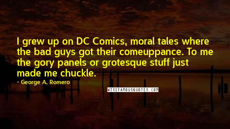 George A. Romero Quotes: I grew up on DC Comics, moral tales where the bad guys got their comeuppance. To me the gory panels or grotesque stuff just made me chuckle.