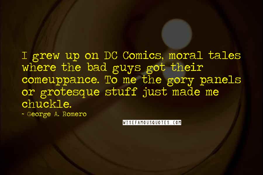 George A. Romero Quotes: I grew up on DC Comics, moral tales where the bad guys got their comeuppance. To me the gory panels or grotesque stuff just made me chuckle.
