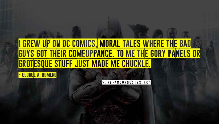 George A. Romero Quotes: I grew up on DC Comics, moral tales where the bad guys got their comeuppance. To me the gory panels or grotesque stuff just made me chuckle.