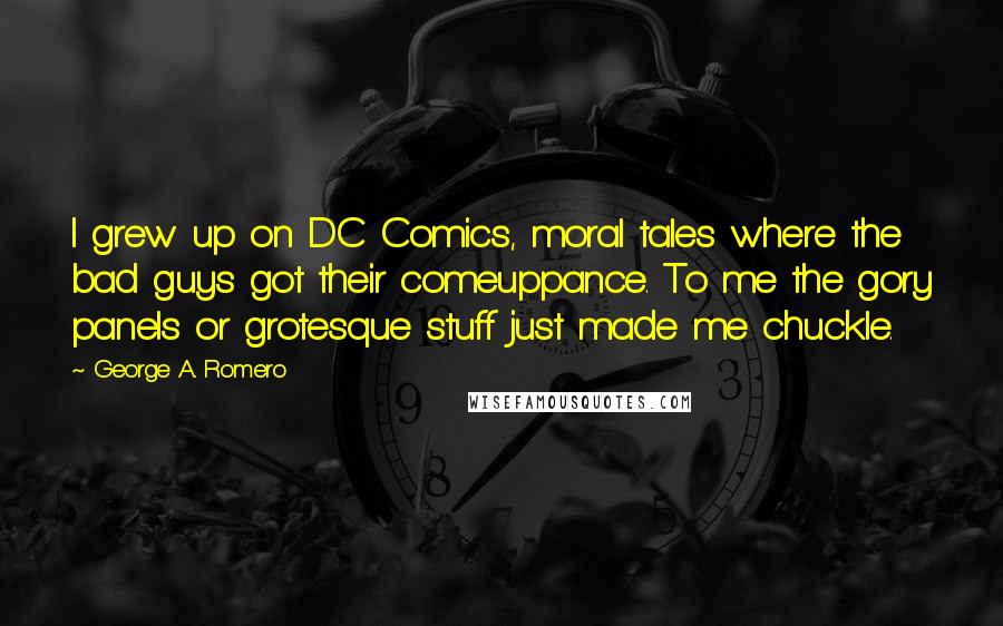 George A. Romero Quotes: I grew up on DC Comics, moral tales where the bad guys got their comeuppance. To me the gory panels or grotesque stuff just made me chuckle.