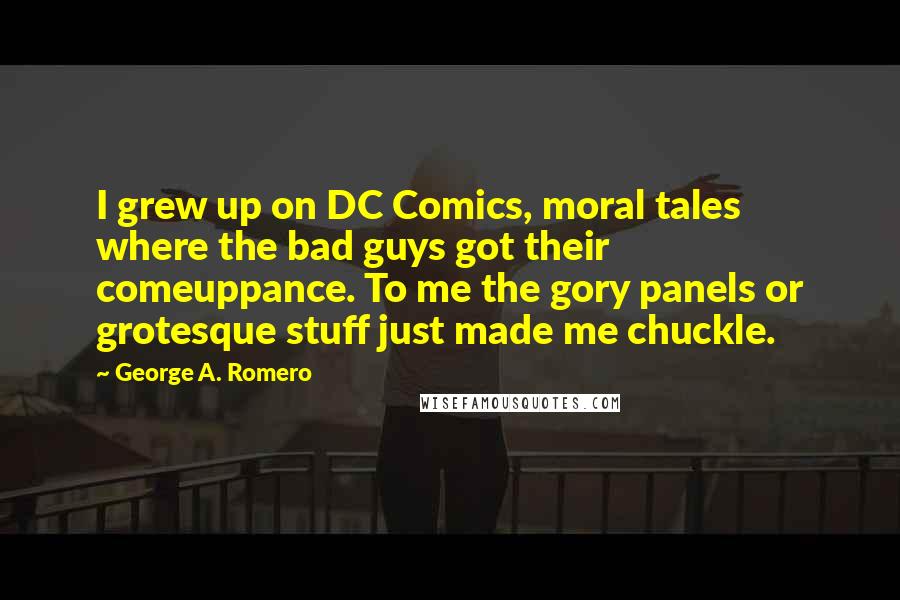 George A. Romero Quotes: I grew up on DC Comics, moral tales where the bad guys got their comeuppance. To me the gory panels or grotesque stuff just made me chuckle.