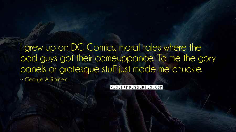 George A. Romero Quotes: I grew up on DC Comics, moral tales where the bad guys got their comeuppance. To me the gory panels or grotesque stuff just made me chuckle.