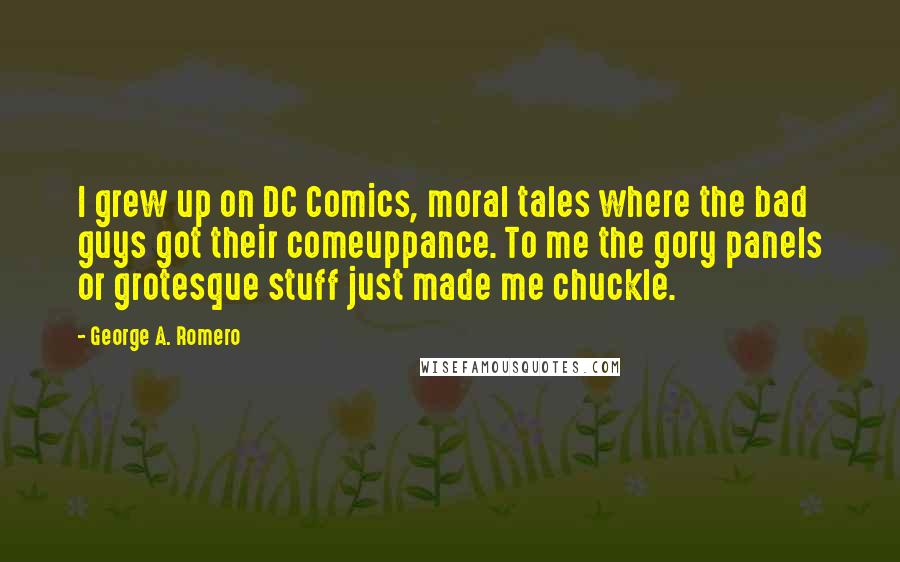 George A. Romero Quotes: I grew up on DC Comics, moral tales where the bad guys got their comeuppance. To me the gory panels or grotesque stuff just made me chuckle.
