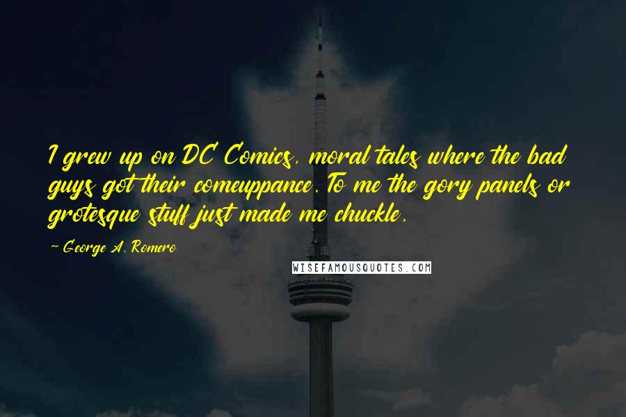 George A. Romero Quotes: I grew up on DC Comics, moral tales where the bad guys got their comeuppance. To me the gory panels or grotesque stuff just made me chuckle.