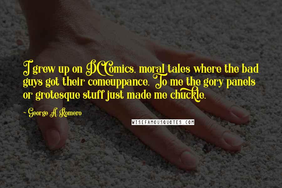George A. Romero Quotes: I grew up on DC Comics, moral tales where the bad guys got their comeuppance. To me the gory panels or grotesque stuff just made me chuckle.