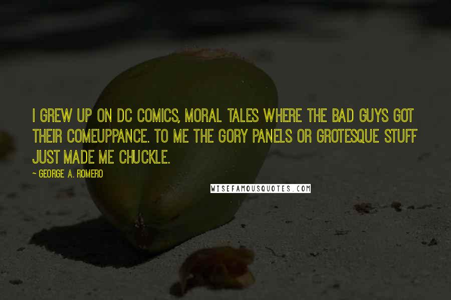 George A. Romero Quotes: I grew up on DC Comics, moral tales where the bad guys got their comeuppance. To me the gory panels or grotesque stuff just made me chuckle.