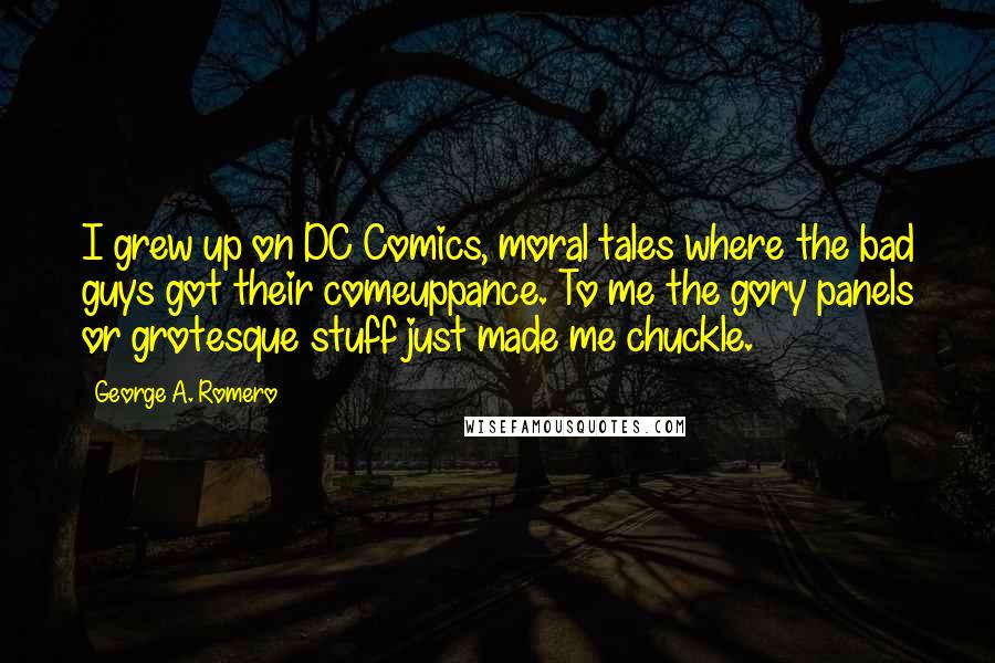George A. Romero Quotes: I grew up on DC Comics, moral tales where the bad guys got their comeuppance. To me the gory panels or grotesque stuff just made me chuckle.