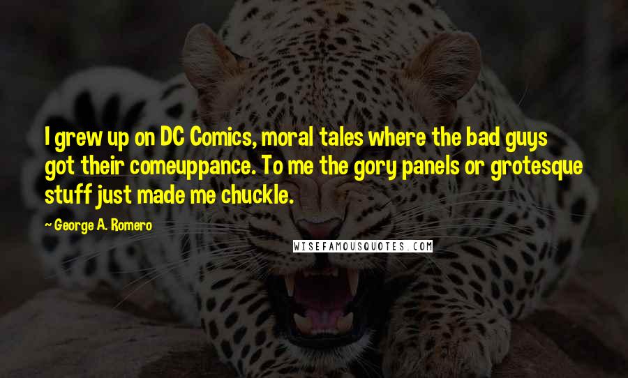 George A. Romero Quotes: I grew up on DC Comics, moral tales where the bad guys got their comeuppance. To me the gory panels or grotesque stuff just made me chuckle.