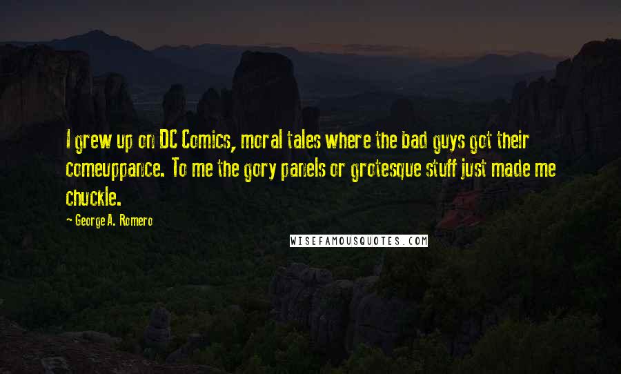 George A. Romero Quotes: I grew up on DC Comics, moral tales where the bad guys got their comeuppance. To me the gory panels or grotesque stuff just made me chuckle.