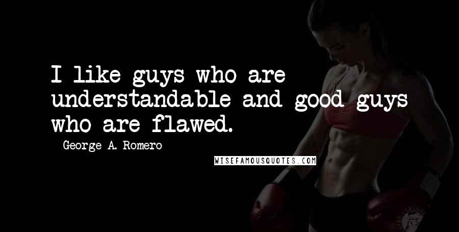 George A. Romero Quotes: I like guys who are understandable and good guys who are flawed.