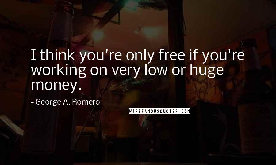 George A. Romero Quotes: I think you're only free if you're working on very low or huge money.