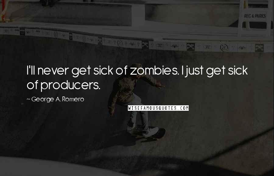 George A. Romero Quotes: I'll never get sick of zombies. I just get sick of producers.