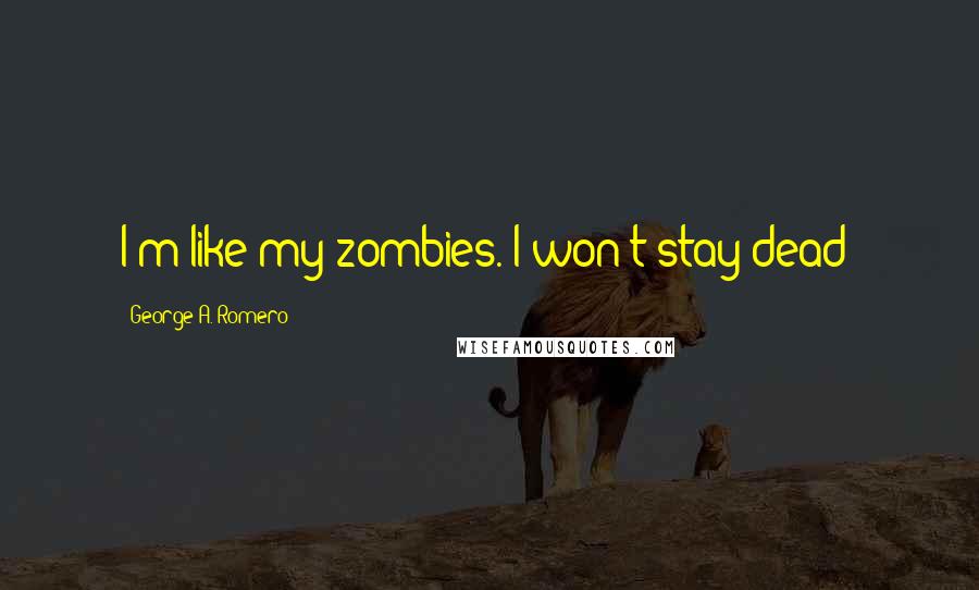 George A. Romero Quotes: I'm like my zombies. I won't stay dead!