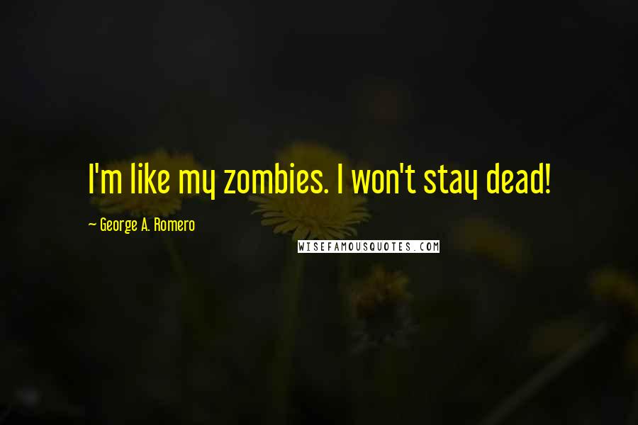 George A. Romero Quotes: I'm like my zombies. I won't stay dead!