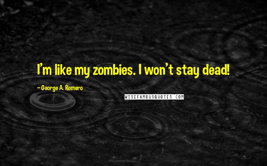 George A. Romero Quotes: I'm like my zombies. I won't stay dead!