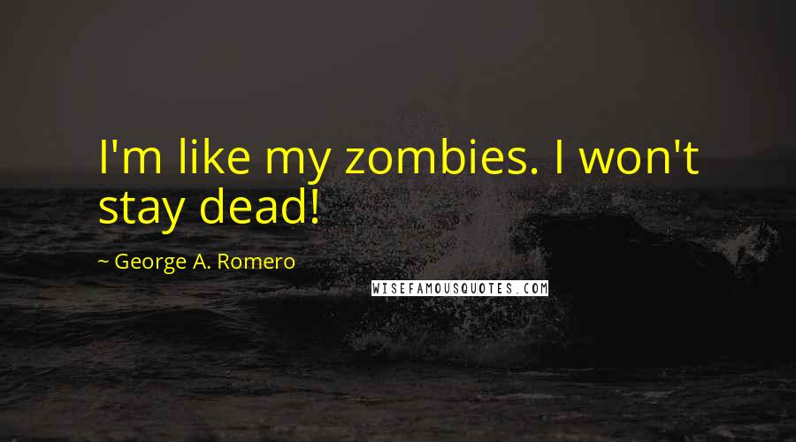 George A. Romero Quotes: I'm like my zombies. I won't stay dead!