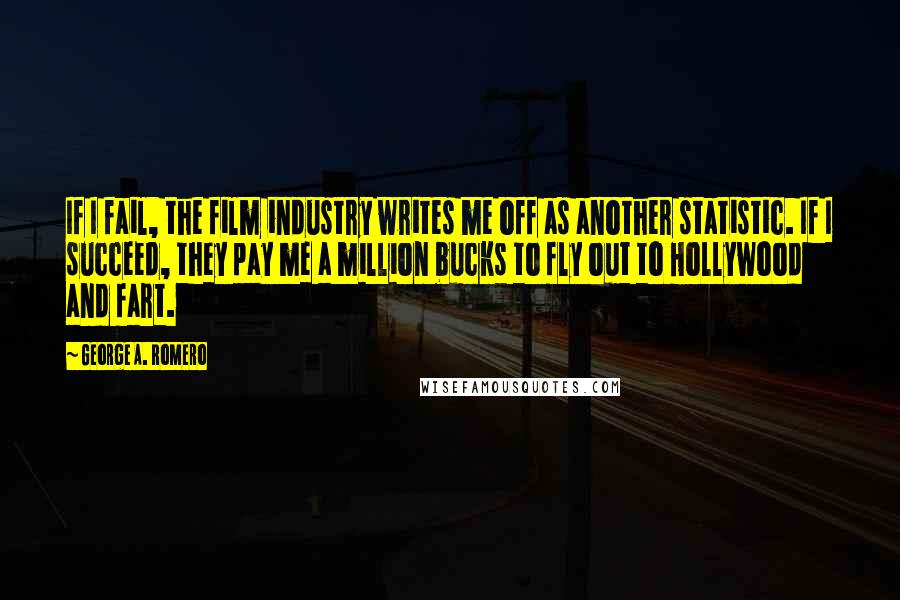 George A. Romero Quotes: If I fail, the film industry writes me off as another statistic. If I succeed, they pay me a million bucks to fly out to Hollywood and fart.