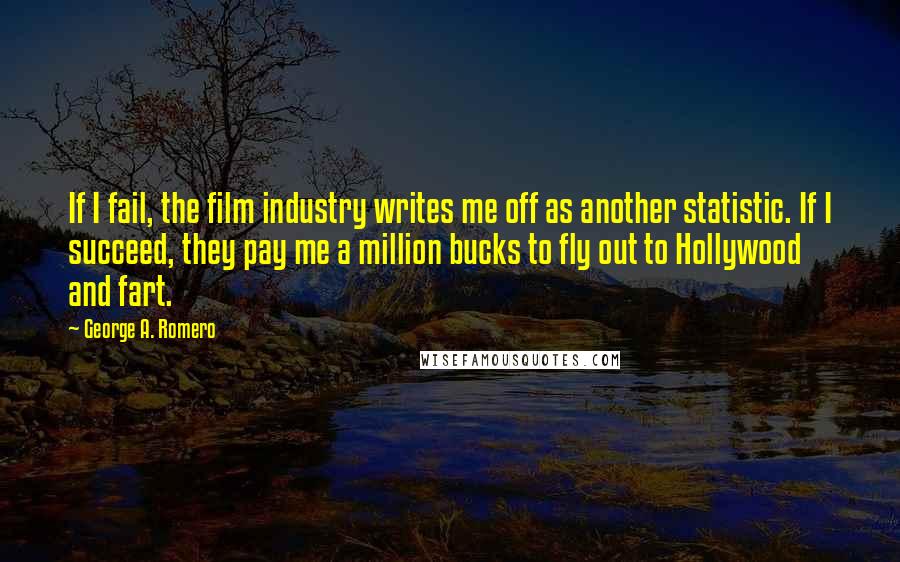 George A. Romero Quotes: If I fail, the film industry writes me off as another statistic. If I succeed, they pay me a million bucks to fly out to Hollywood and fart.