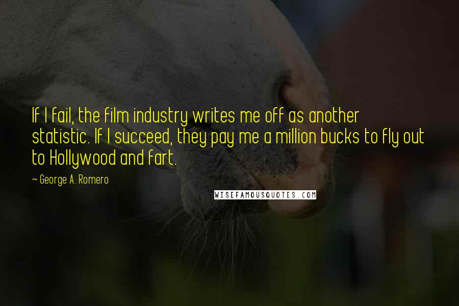 George A. Romero Quotes: If I fail, the film industry writes me off as another statistic. If I succeed, they pay me a million bucks to fly out to Hollywood and fart.