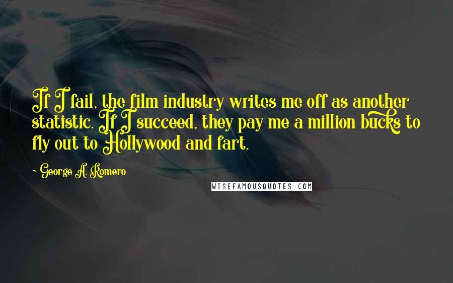 George A. Romero Quotes: If I fail, the film industry writes me off as another statistic. If I succeed, they pay me a million bucks to fly out to Hollywood and fart.