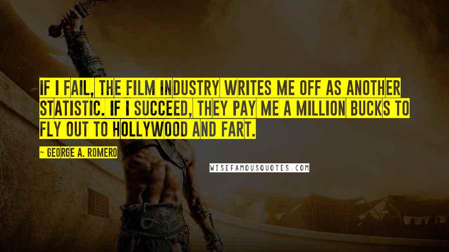 George A. Romero Quotes: If I fail, the film industry writes me off as another statistic. If I succeed, they pay me a million bucks to fly out to Hollywood and fart.