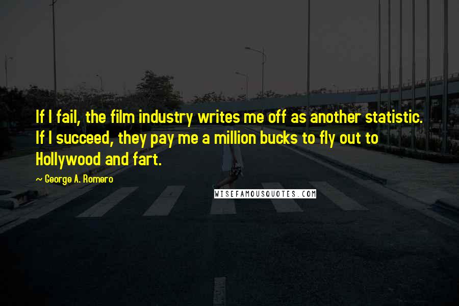 George A. Romero Quotes: If I fail, the film industry writes me off as another statistic. If I succeed, they pay me a million bucks to fly out to Hollywood and fart.