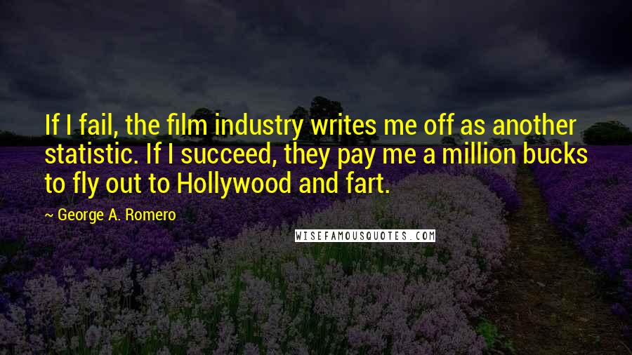 George A. Romero Quotes: If I fail, the film industry writes me off as another statistic. If I succeed, they pay me a million bucks to fly out to Hollywood and fart.