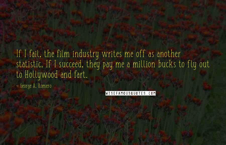 George A. Romero Quotes: If I fail, the film industry writes me off as another statistic. If I succeed, they pay me a million bucks to fly out to Hollywood and fart.