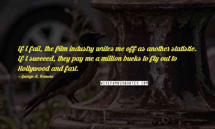 George A. Romero Quotes: If I fail, the film industry writes me off as another statistic. If I succeed, they pay me a million bucks to fly out to Hollywood and fart.