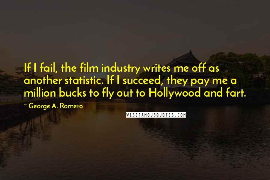 George A. Romero Quotes: If I fail, the film industry writes me off as another statistic. If I succeed, they pay me a million bucks to fly out to Hollywood and fart.