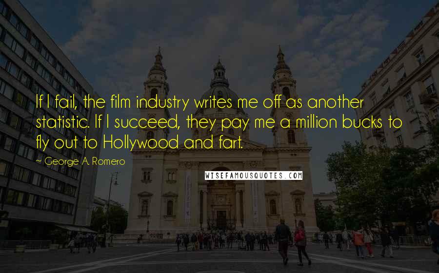George A. Romero Quotes: If I fail, the film industry writes me off as another statistic. If I succeed, they pay me a million bucks to fly out to Hollywood and fart.