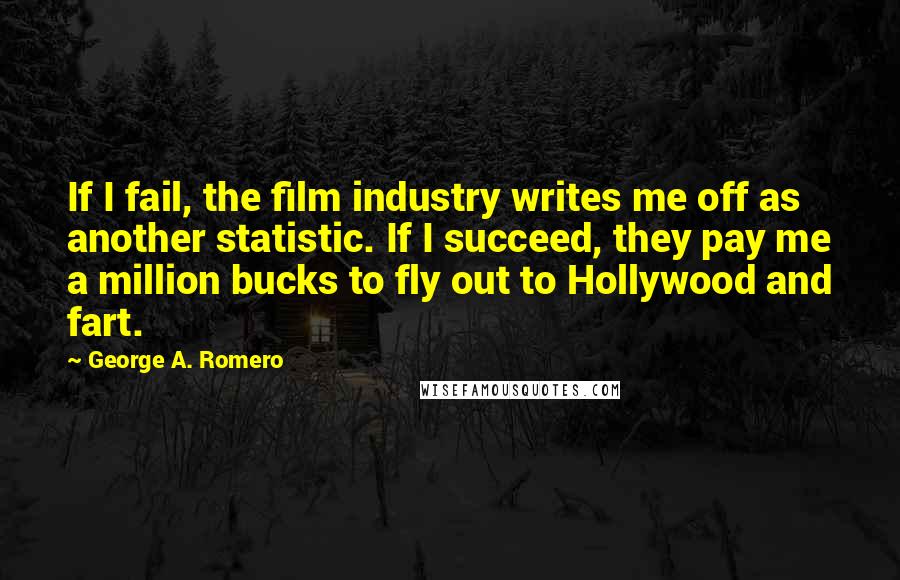 George A. Romero Quotes: If I fail, the film industry writes me off as another statistic. If I succeed, they pay me a million bucks to fly out to Hollywood and fart.