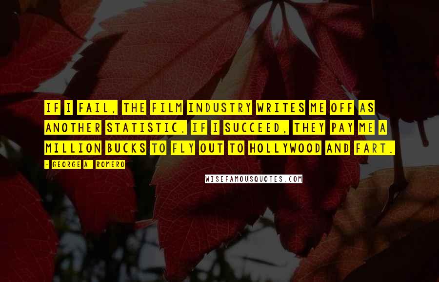 George A. Romero Quotes: If I fail, the film industry writes me off as another statistic. If I succeed, they pay me a million bucks to fly out to Hollywood and fart.