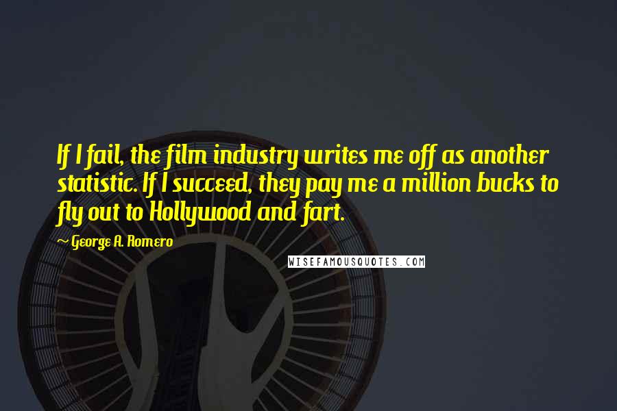 George A. Romero Quotes: If I fail, the film industry writes me off as another statistic. If I succeed, they pay me a million bucks to fly out to Hollywood and fart.