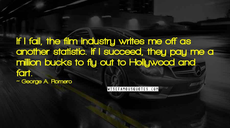 George A. Romero Quotes: If I fail, the film industry writes me off as another statistic. If I succeed, they pay me a million bucks to fly out to Hollywood and fart.