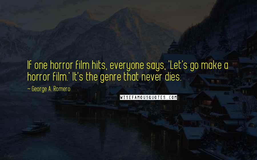 George A. Romero Quotes: If one horror film hits, everyone says, 'Let's go make a horror film.' It's the genre that never dies.