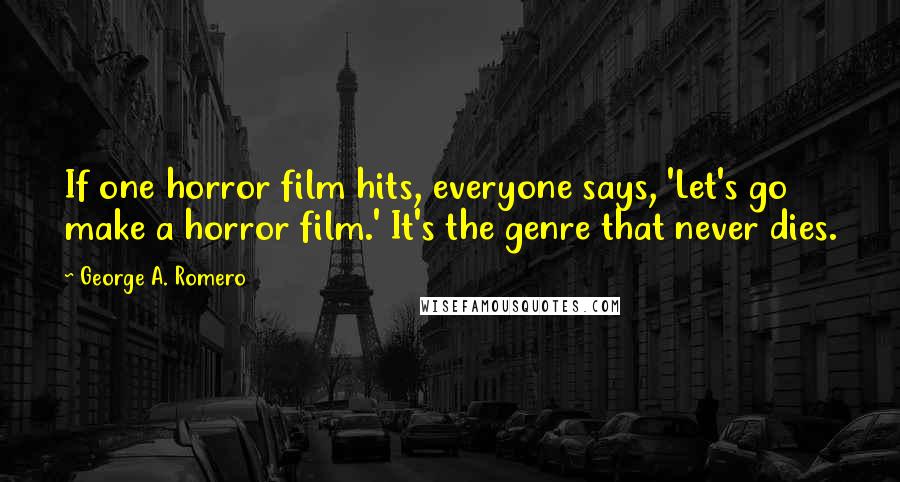 George A. Romero Quotes: If one horror film hits, everyone says, 'Let's go make a horror film.' It's the genre that never dies.