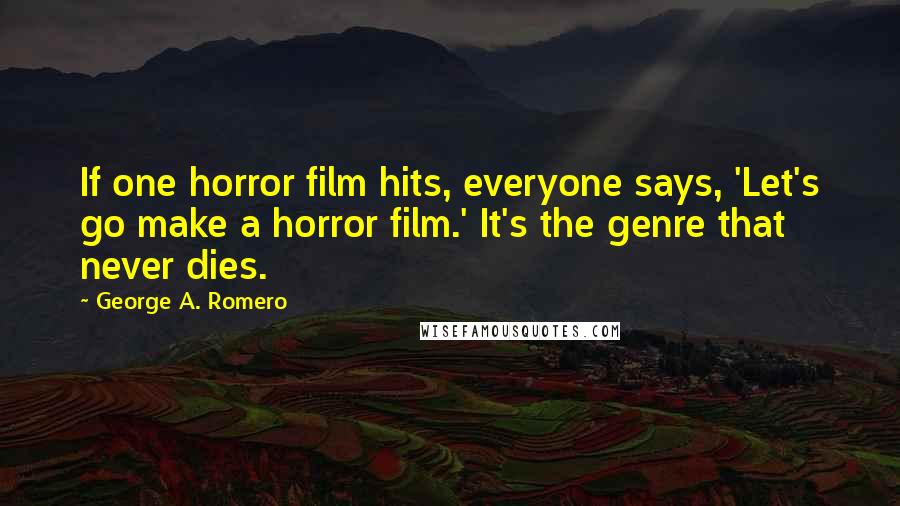 George A. Romero Quotes: If one horror film hits, everyone says, 'Let's go make a horror film.' It's the genre that never dies.