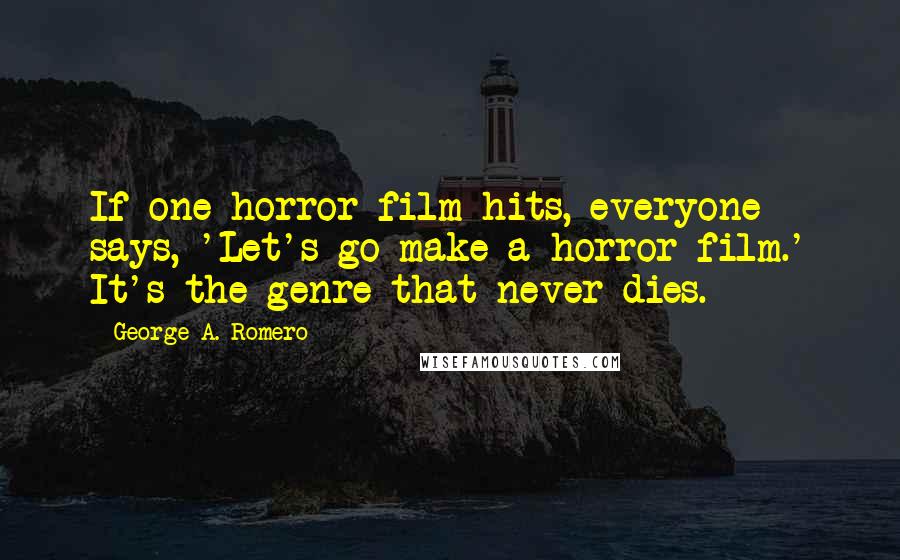 George A. Romero Quotes: If one horror film hits, everyone says, 'Let's go make a horror film.' It's the genre that never dies.