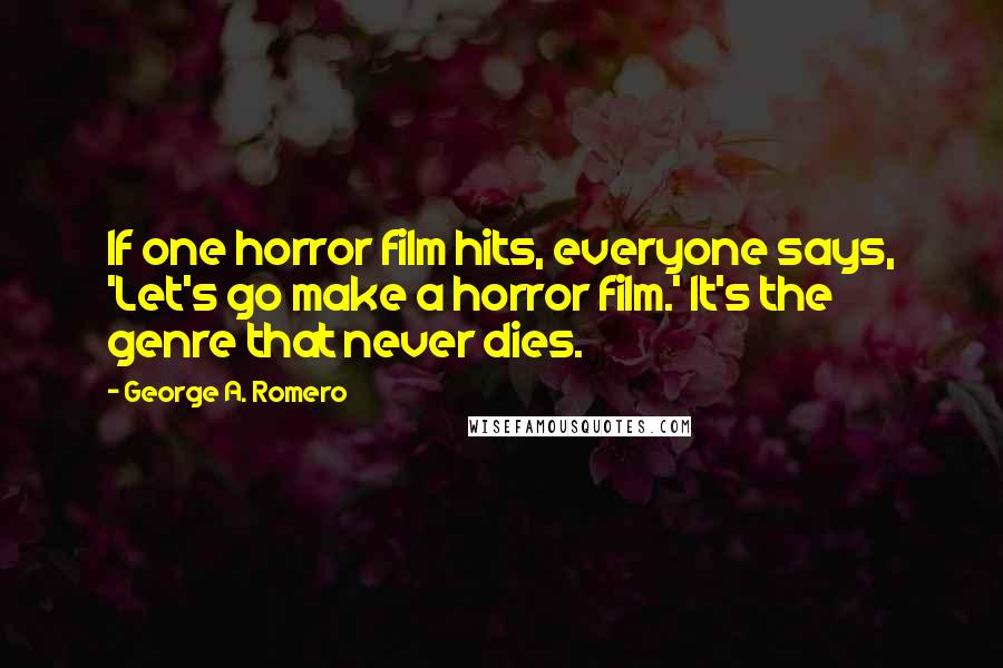 George A. Romero Quotes: If one horror film hits, everyone says, 'Let's go make a horror film.' It's the genre that never dies.