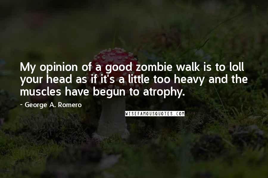 George A. Romero Quotes: My opinion of a good zombie walk is to loll your head as if it's a little too heavy and the muscles have begun to atrophy.