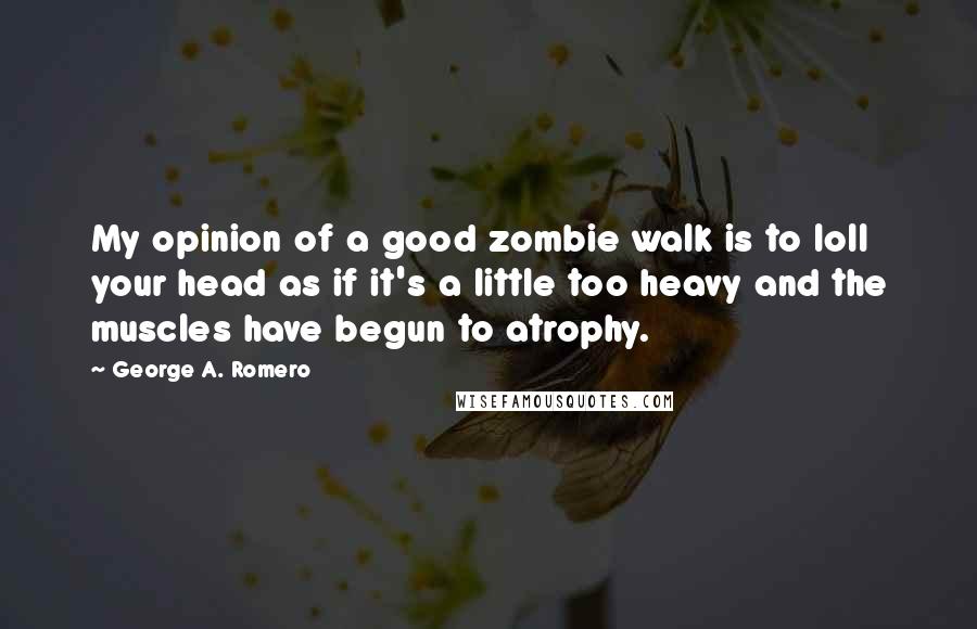 George A. Romero Quotes: My opinion of a good zombie walk is to loll your head as if it's a little too heavy and the muscles have begun to atrophy.